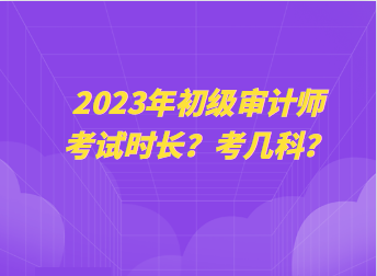 2023年初級審計師考試時長？考幾科？