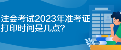 注會(huì)考試2023年準(zhǔn)考證打印時(shí)間是幾點(diǎn)？