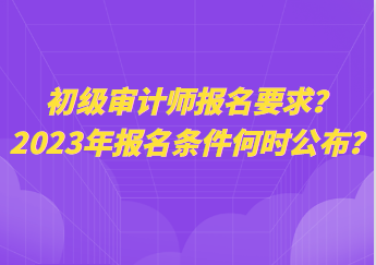 初級審計師報名要求？2023年報名條件何時公布？