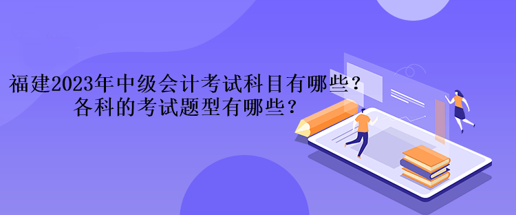 福建2023年中級(jí)會(huì)計(jì)考試科目有哪些？各科的考試題型有哪些？