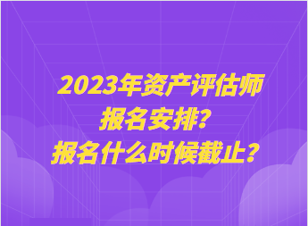 2023年資產(chǎn)評估師報名安排？報名什么時候截止？