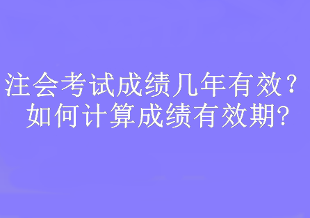 注會(huì)考試成績(jī)幾年有效？如何計(jì)算成績(jī)有效期?