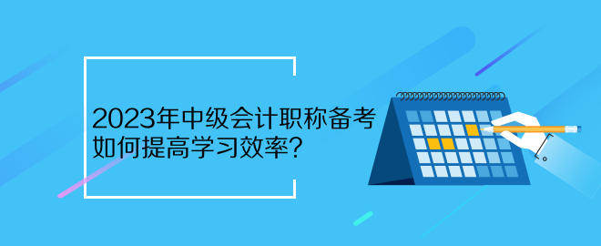 2023年中級(jí)會(huì)計(jì)職稱備考 如何提高學(xué)習(xí)效率？