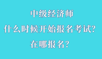 中級(jí)經(jīng)濟(jì)師什么時(shí)候開(kāi)始報(bào)名考試？在哪報(bào)名？