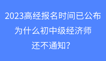 2023高經(jīng)報(bào)名時間已公布，為什么初中級經(jīng)濟(jì)師還不通知？