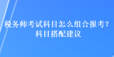 稅務(wù)師考試科目怎么組合報考？科目搭配建議