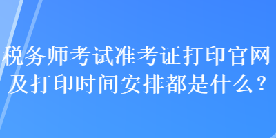 稅務(wù)師考試準考證打印官網(wǎng)及打印時間安排都是什么？