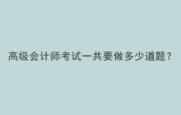 2023年高級(jí)會(huì)計(jì)師考試一共需要做多少題？