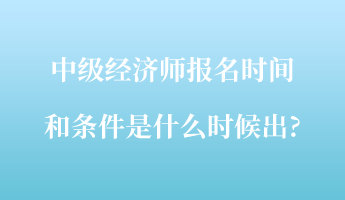 中級經(jīng)濟(jì)師報(bào)名時間和條件是什么時候出_