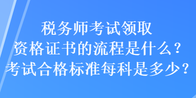 稅務(wù)師考試領(lǐng)取資格證書(shū)的流程是什么？考試合格標(biāo)準(zhǔn)每科是多少？