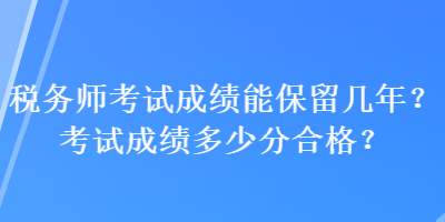 稅務(wù)師考試成績能保留幾年？考試成績多少分合格？