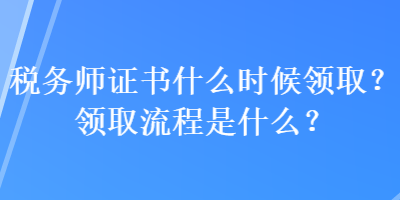 稅務(wù)師證書什么時候領(lǐng)取？領(lǐng)取流程是什么？