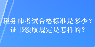 稅務(wù)師考試合格標(biāo)準(zhǔn)是多少？證書領(lǐng)取規(guī)定是怎樣的？