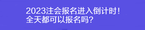 2023注會報(bào)名進(jìn)入倒計(jì)時！全天都可以報(bào)名嗎？