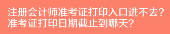 注冊會計師準考證打印入口進不去？準考證打印日期截止到哪天？