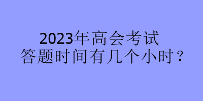 2023年高會考試答題時間有幾個小時？