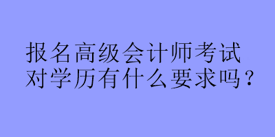 報(bào)名高級(jí)會(huì)計(jì)師考試對(duì)學(xué)歷有什么要求嗎？