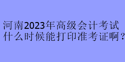 河南2023年高級會計考試什么時候能打印準考證?。? suffix=