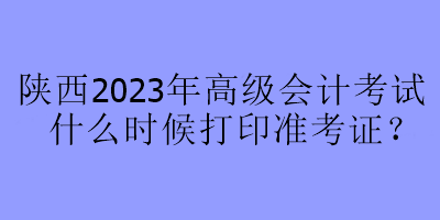 陜西2023年高級會計(jì)考試什么時(shí)候打印準(zhǔn)考證？