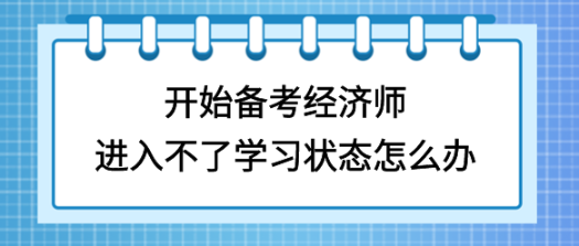 開始備考初中級經(jīng)濟師，進(jìn)入不了學(xué)習(xí)狀態(tài)怎么辦？