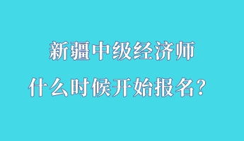 新疆中級(jí)經(jīng)濟(jì)師什么時(shí)候開始報(bào)名？