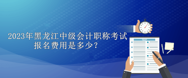 2023年黑龍江中級會計職稱考試報名費用是多少？