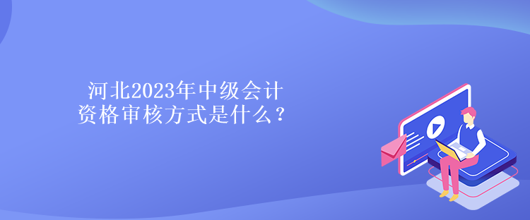 河北2023年中級會計資格審核方式是什么？