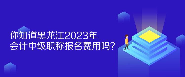 你知道黑龍江2023年會計中級職稱報名費用嗎？