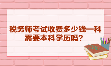 稅務(wù)師考試收費多少錢一科？需要本科學(xué)歷嗎？