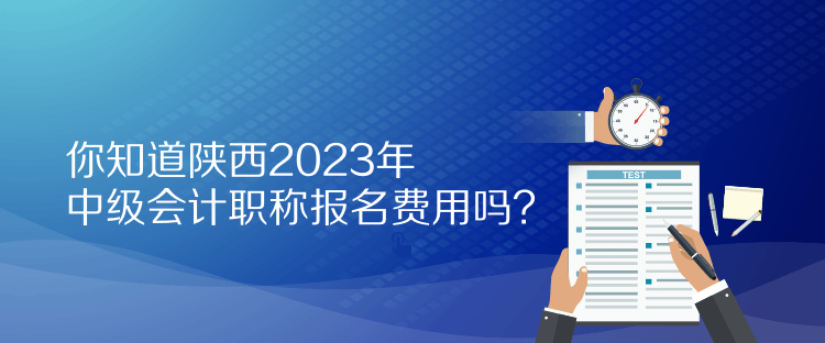 你知道陜西2023年中級會計職稱報名費用嗎？