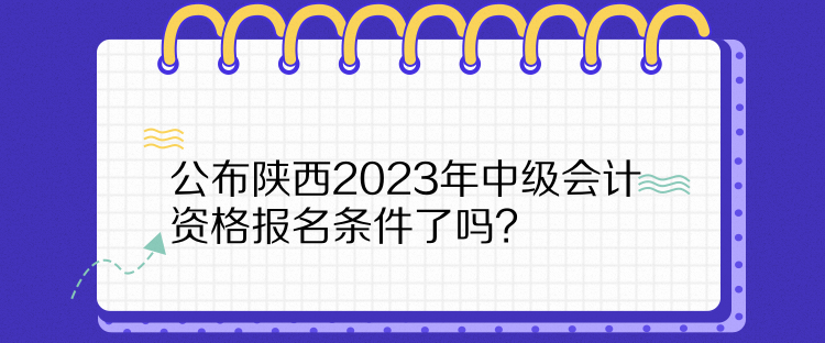  公布陜西2023年中級(jí)會(huì)計(jì)資格報(bào)名條件了嗎？