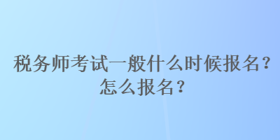 稅務(wù)師考試一般什么時候報名？怎么報名？