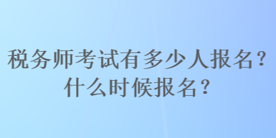 稅務(wù)師考試有多少人報(bào)名？什么時(shí)候報(bào)名？