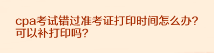 cpa考試錯過準考證打印時間怎么辦？可以補打印嗎？