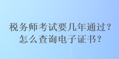 稅務(wù)師考試要幾年通過(guò)？怎么查詢電子證書(shū)？