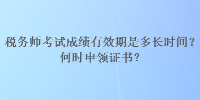 稅務(wù)師考試成績(jī)有效期是多長(zhǎng)時(shí)間？何時(shí)申領(lǐng)證書？