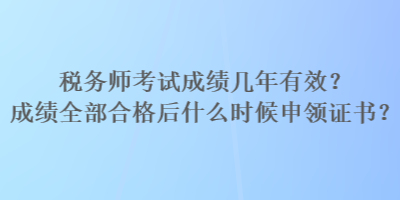 稅務(wù)師考試成績幾年有效？成績?nèi)亢细窈笫裁磿r候申領(lǐng)證書？