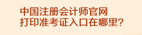 中國注冊會計(jì)師官網(wǎng)打印準(zhǔn)考證入口在哪里？