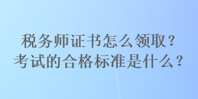 稅務(wù)師證書怎么領(lǐng)??？考試的合格標準是什么？