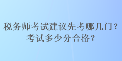 稅務(wù)師考試建議先考哪幾門？考試多少分合格？