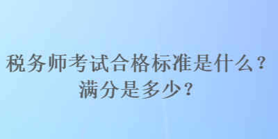 稅務(wù)師考試合格標(biāo)準(zhǔn)是什么？滿分是多少？