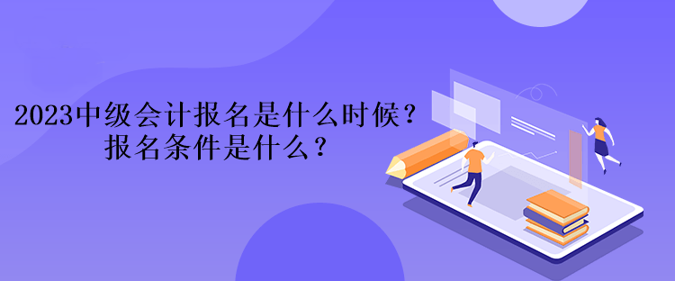 2023中級(jí)會(huì)計(jì)報(bào)名是什么時(shí)候？報(bào)名條件是什么？