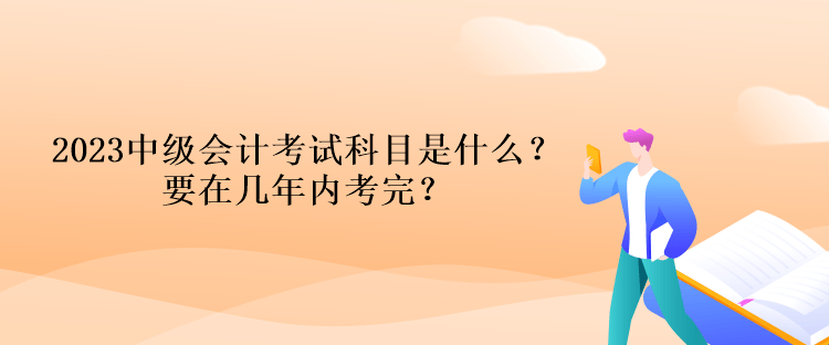 2023中級(jí)會(huì)計(jì)考試科目是什么？要在幾年內(nèi)考完？