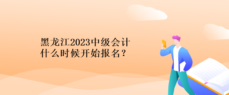 黑龍江2023中級(jí)會(huì)計(jì)什么時(shí)候開(kāi)始報(bào)名？