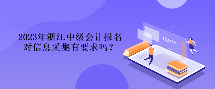 2023年浙江中級會計報名對信息采集有要求嗎？