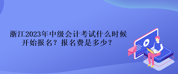 浙江2023年中級會計考試什么時候開始報名？報名費是多少？