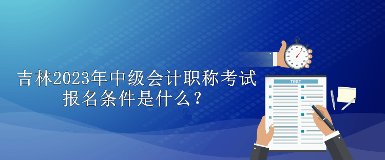 吉林2023年中級會計(jì)職稱考試報(bào)名條件是什么？