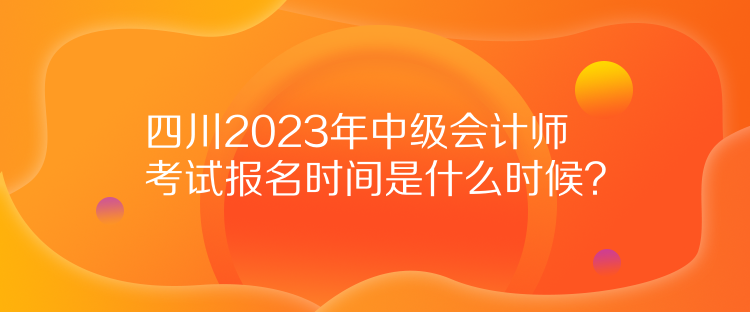 四川2023年中級會計師考試報名時間是什么時候？