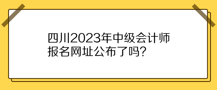 四川2023年中級會計師報名網址公布了嗎？