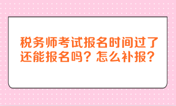 稅務(wù)師考試報(bào)名時(shí)間過(guò)了還能報(bào)名嗎？怎么補(bǔ)報(bào)？